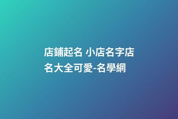 店鋪起名 小店名字店名大全可愛-名學網-第1張-店鋪起名-玄機派